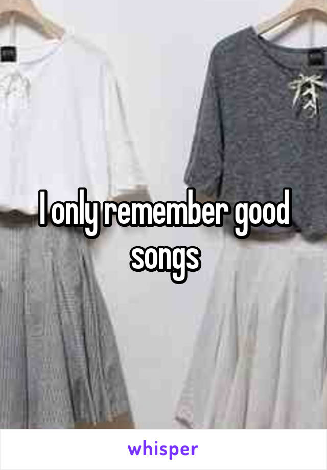 I only remember good songs