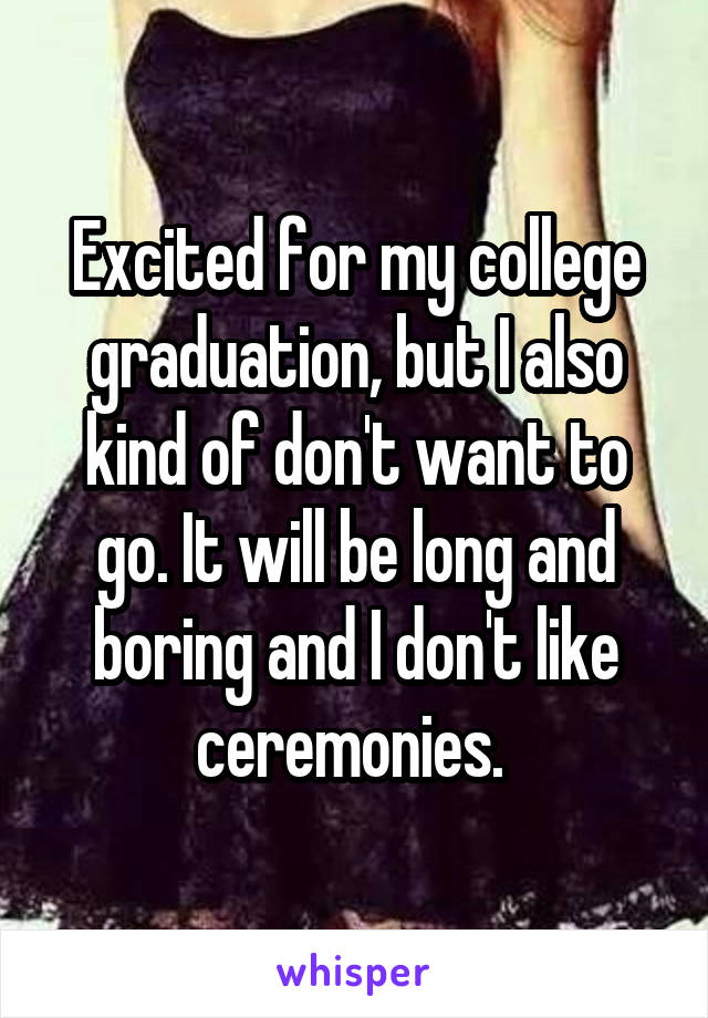 Excited for my college graduation, but I also kind of don't want to go. It will be long and boring and I don't like ceremonies. 