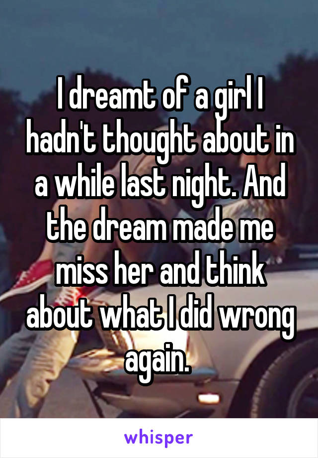 I dreamt of a girl I hadn't thought about in a while last night. And the dream made me miss her and think about what I did wrong again. 