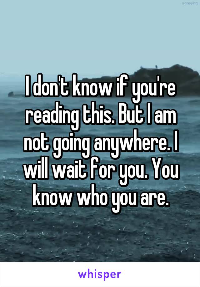 I don't know if you're reading this. But I am not going anywhere. I will wait for you. You know who you are.