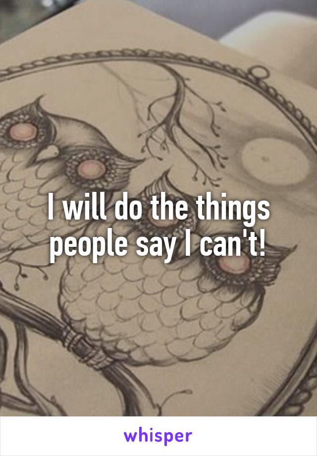 I will do the things people say I can't!