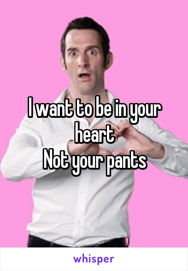 I want to be in your heart
Not your pants