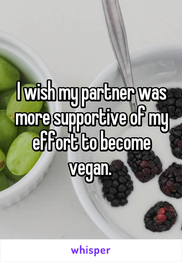 I wish my partner was more supportive of my effort to become vegan. 