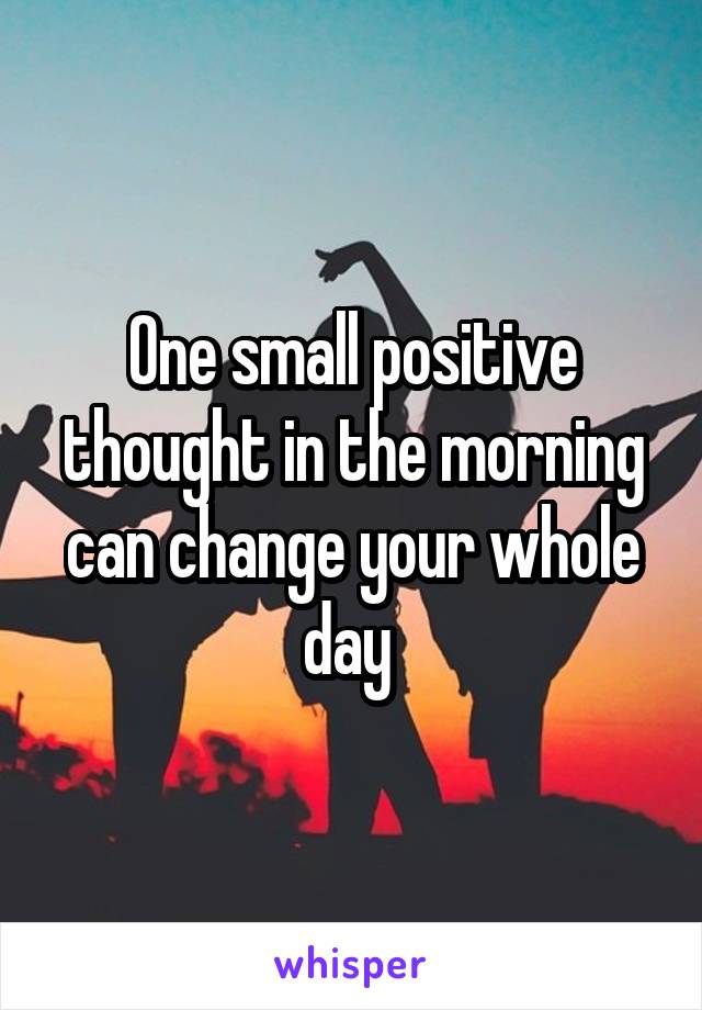 One small positive thought in the morning can change your whole day 