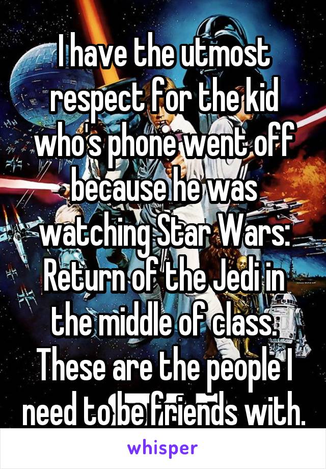 I have the utmost respect for the kid who's phone went off because he was watching Star Wars: Return of the Jedi in the middle of class. These are the people I need to be friends with.