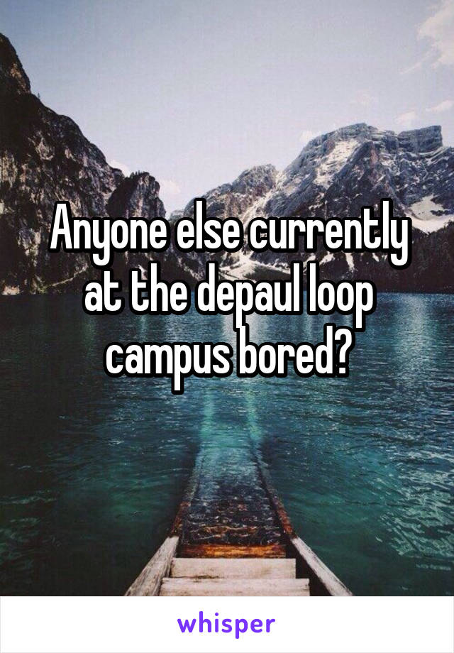 Anyone else currently at the depaul loop campus bored?
