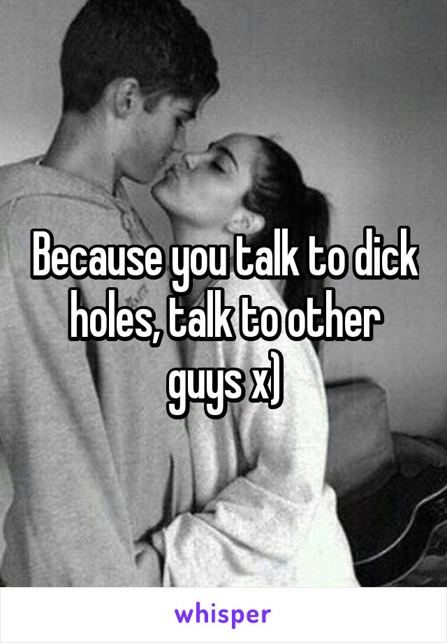 Because you talk to dick holes, talk to other guys x)