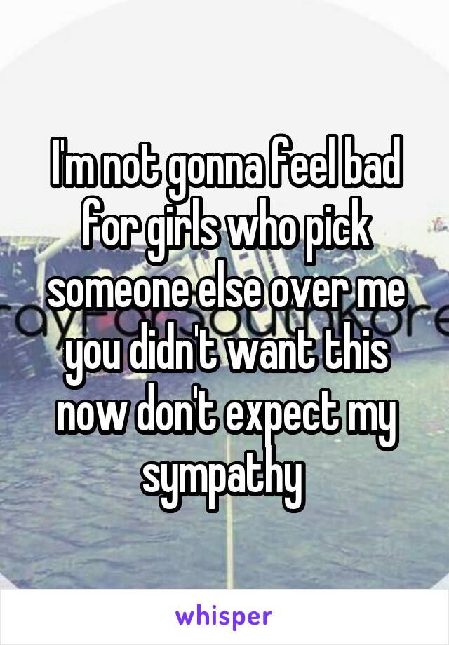 I'm not gonna feel bad for girls who pick someone else over me you didn't want this now don't expect my sympathy 