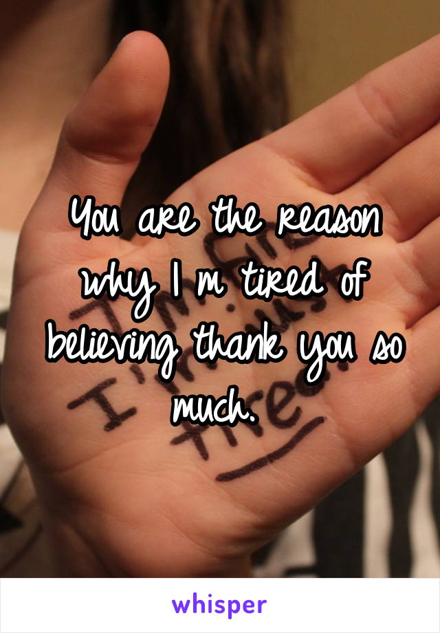 You are the reason why I m tired of believing thank you so much. 