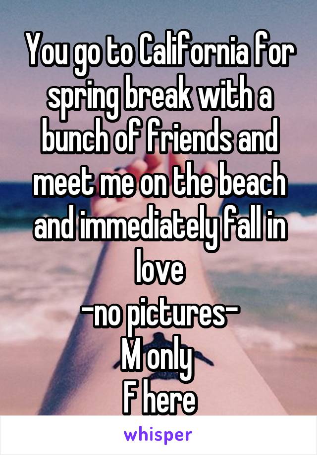 You go to California for spring break with a bunch of friends and meet me on the beach and immediately fall in love
-no pictures-
M only 
F here