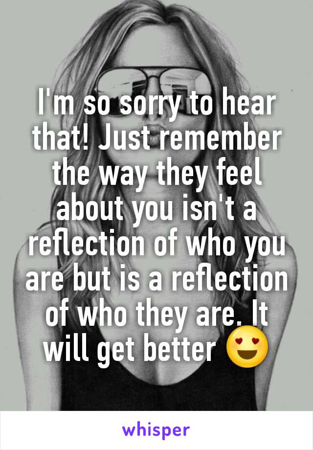 I'm so sorry to hear that! Just remember the way they feel about you isn't a reflection of who you are but is a reflection of who they are. It will get better 😍