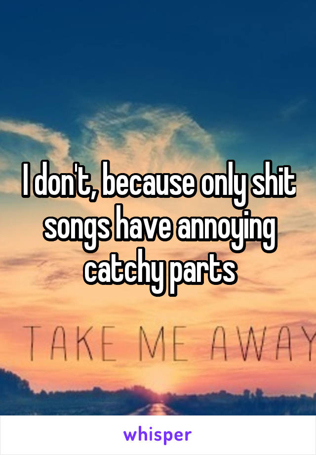 I don't, because only shit songs have annoying catchy parts