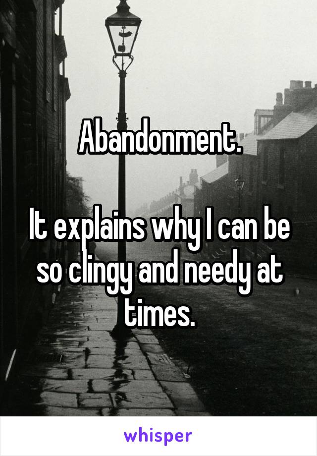 Abandonment.

It explains why I can be so clingy and needy at times.