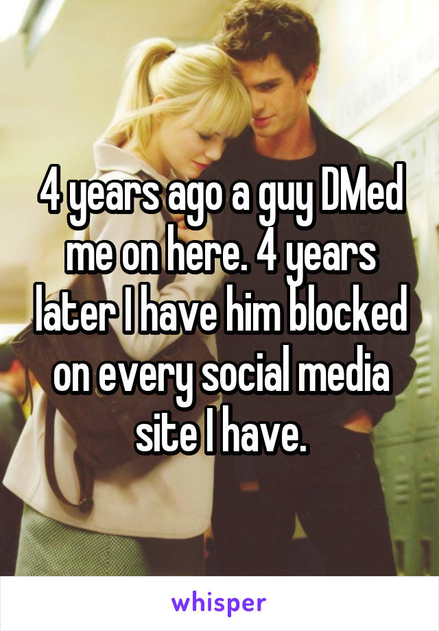 4 years ago a guy DMed me on here. 4 years later I have him blocked on every social media site I have.