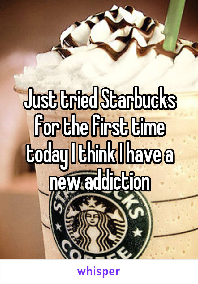 Just tried Starbucks for the first time today I think I have a new addiction