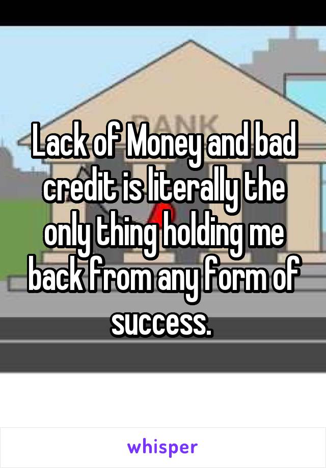 Lack of Money and bad credit is literally the only thing holding me back from any form of success. 