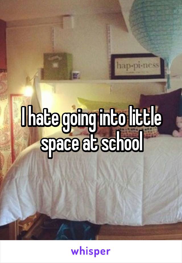 I hate going into little space at school