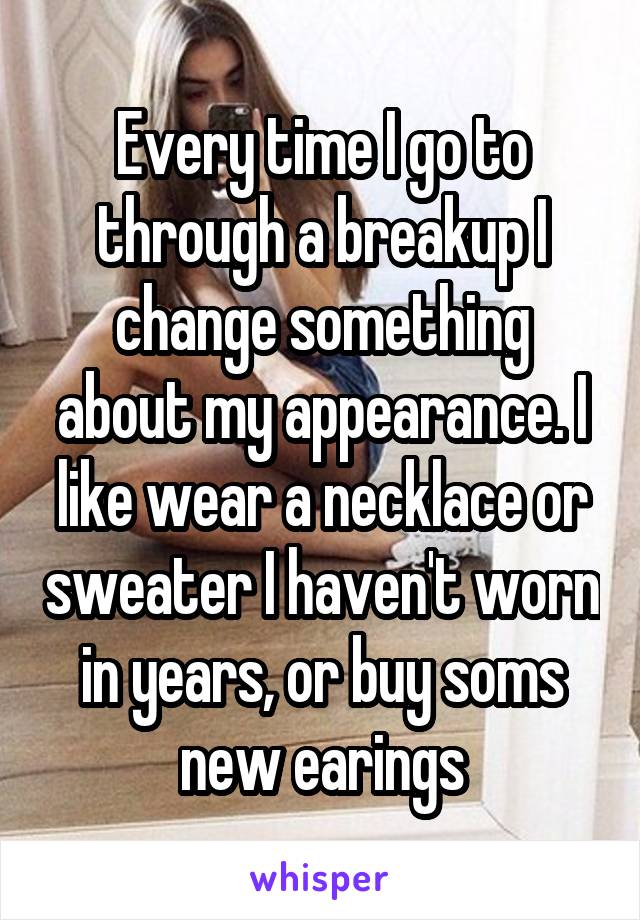 Every time I go to through a breakup I change something about my appearance. I like wear a necklace or sweater I haven't worn in years, or buy soms new earings