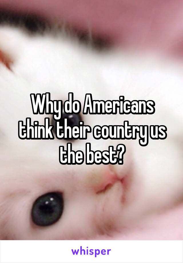 Why do Americans think their country us the best?