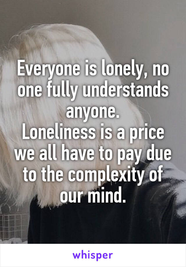 Everyone is lonely, no one fully understands anyone.
Loneliness is a price we all have to pay due to the complexity of our mind.