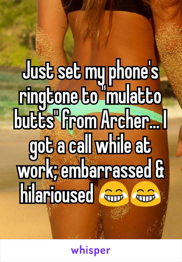 Just set my phone's ringtone to "mulatto butts" from Archer... I got a call while at work; embarrassed & hilarioused 😂😂