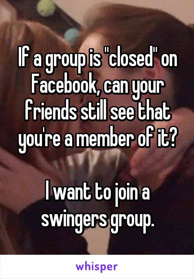 If a group is "closed" on Facebook, can your friends still see that you're a member of it?

I want to join a swingers group.