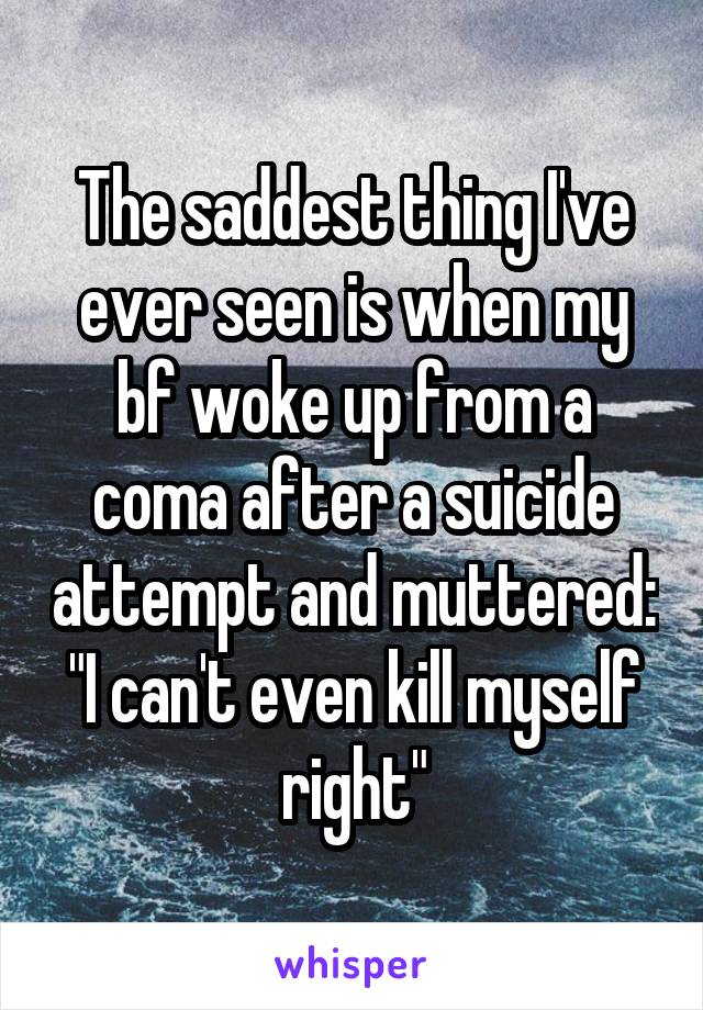 The saddest thing I've ever seen is when my bf woke up from a coma after a suicide attempt and muttered:
"I can't even kill myself right"