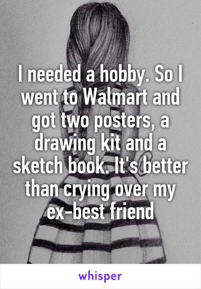 I needed a hobby. So I went to Walmart and got two posters, a drawing kit and a sketch book. It's better than crying over my ex-best friend