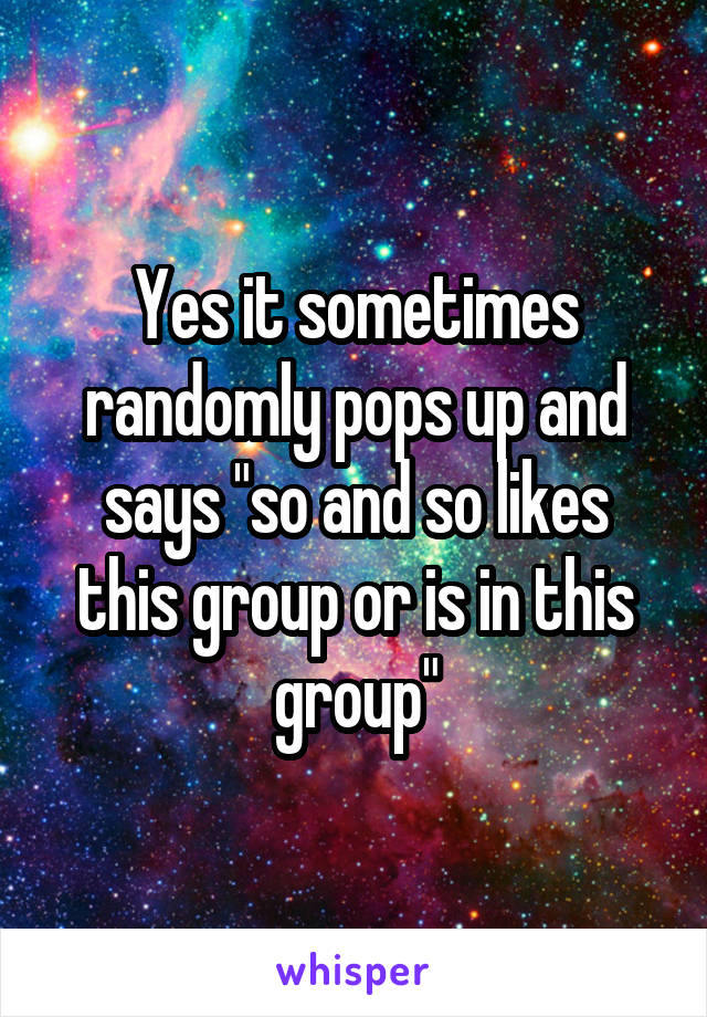 Yes it sometimes randomly pops up and says "so and so likes this group or is in this group"