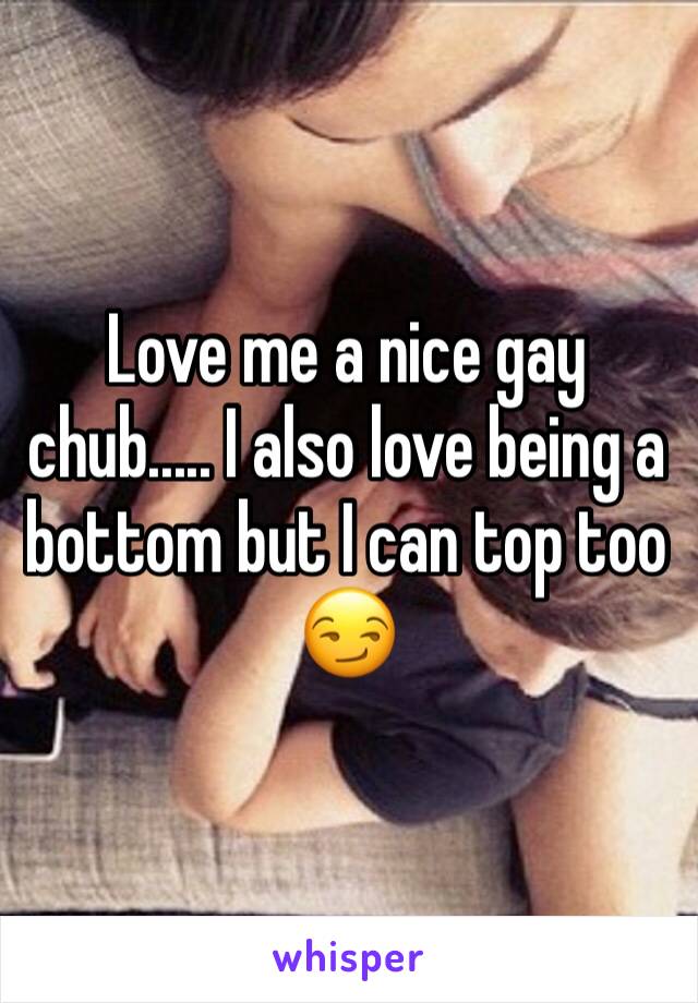 Love me a nice gay chub..... I also love being a bottom but I can top too 😏