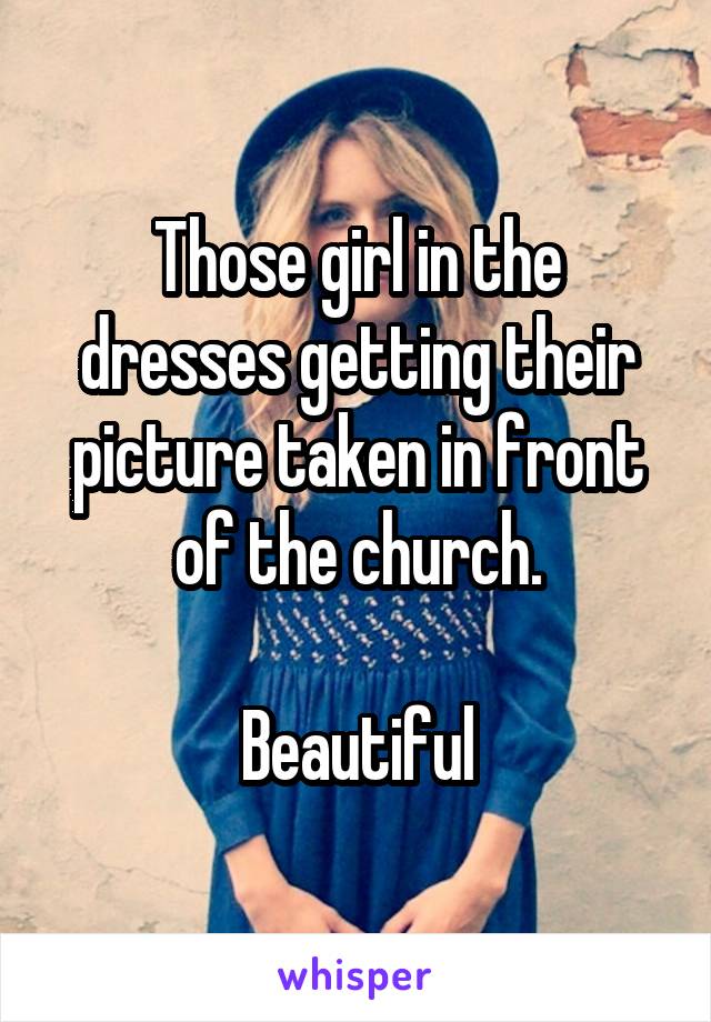 Those girl in the dresses getting their picture taken in front of the church.

Beautiful