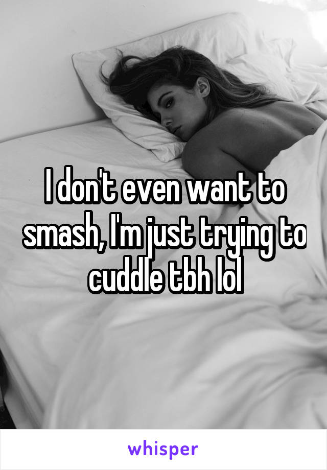 I don't even want to smash, I'm just trying to cuddle tbh lol