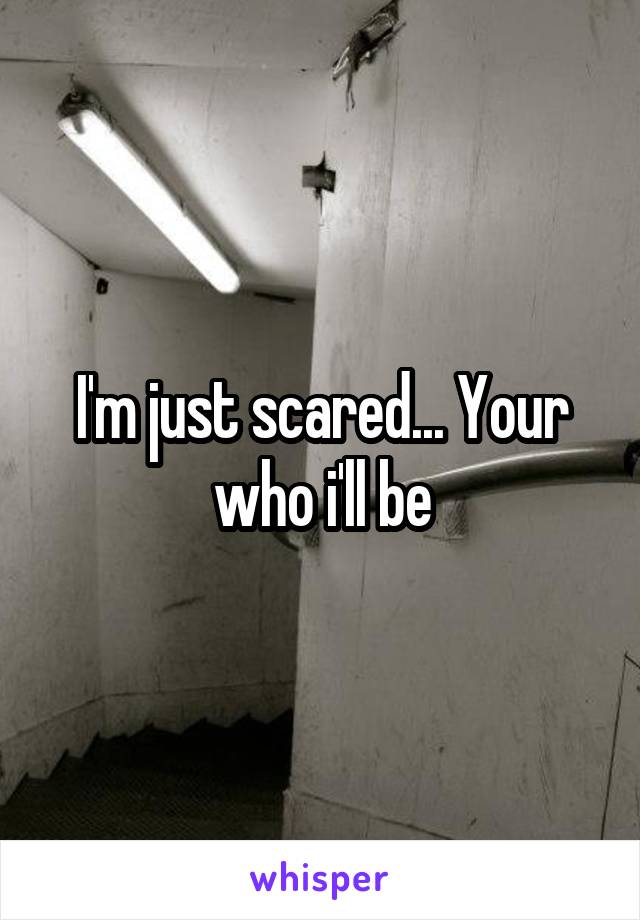 I'm just scared... Your who i'll be