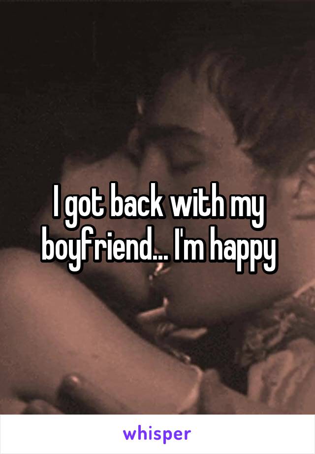 I got back with my boyfriend... I'm happy