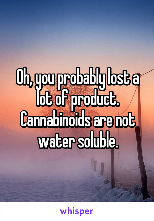 Oh, you probably lost a lot of product.
Cannabinoids are not water soluble.