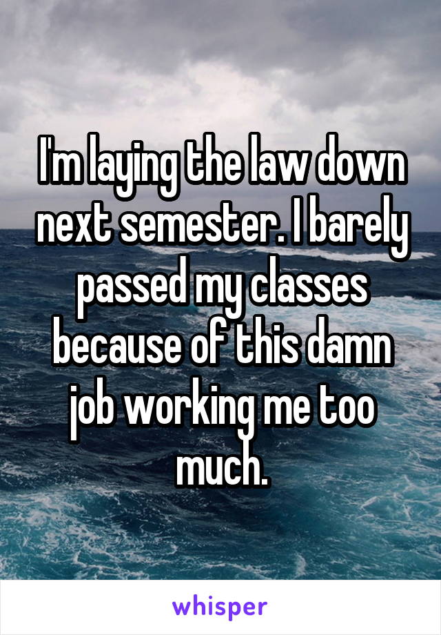 I'm laying the law down next semester. I barely passed my classes because of this damn job working me too much.