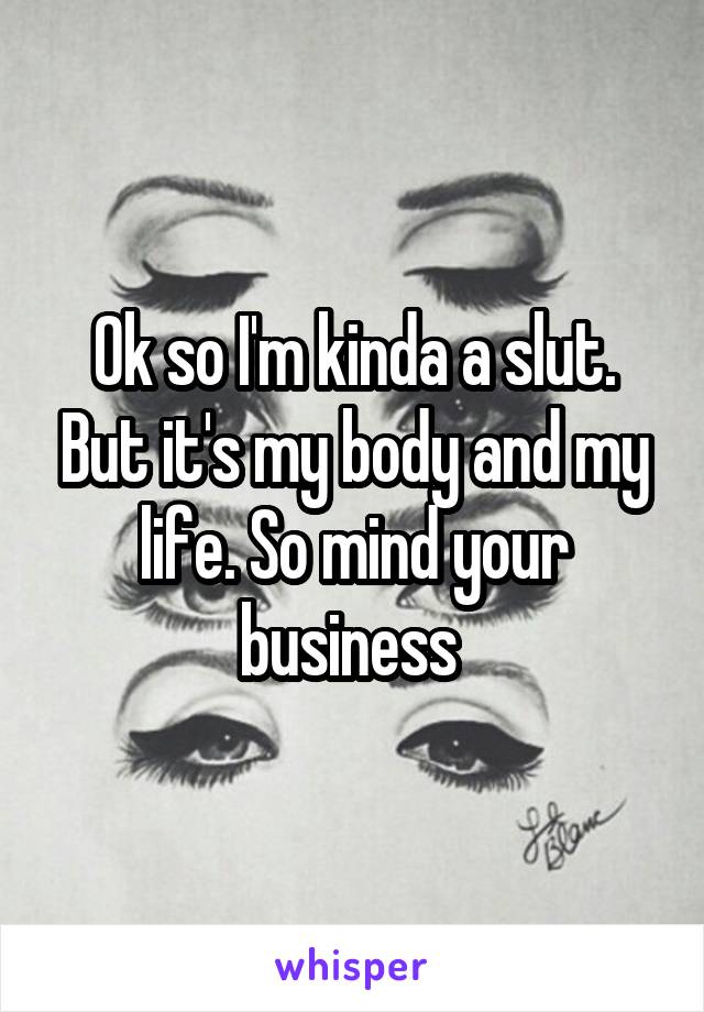 Ok so I'm kinda a slut. But it's my body and my life. So mind your business 