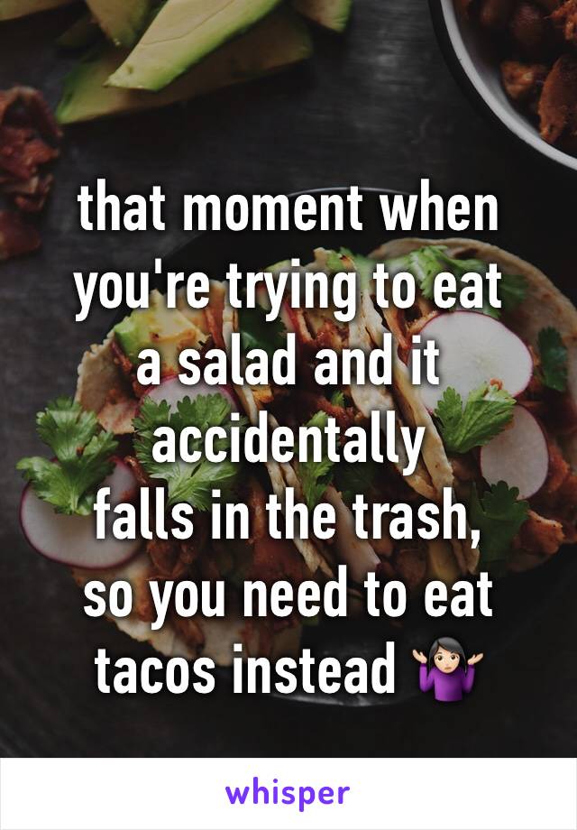 that moment when
you're trying to eat
a salad and it accidentally
falls in the trash,
so you need to eat tacos instead 🤷🏻‍♀️