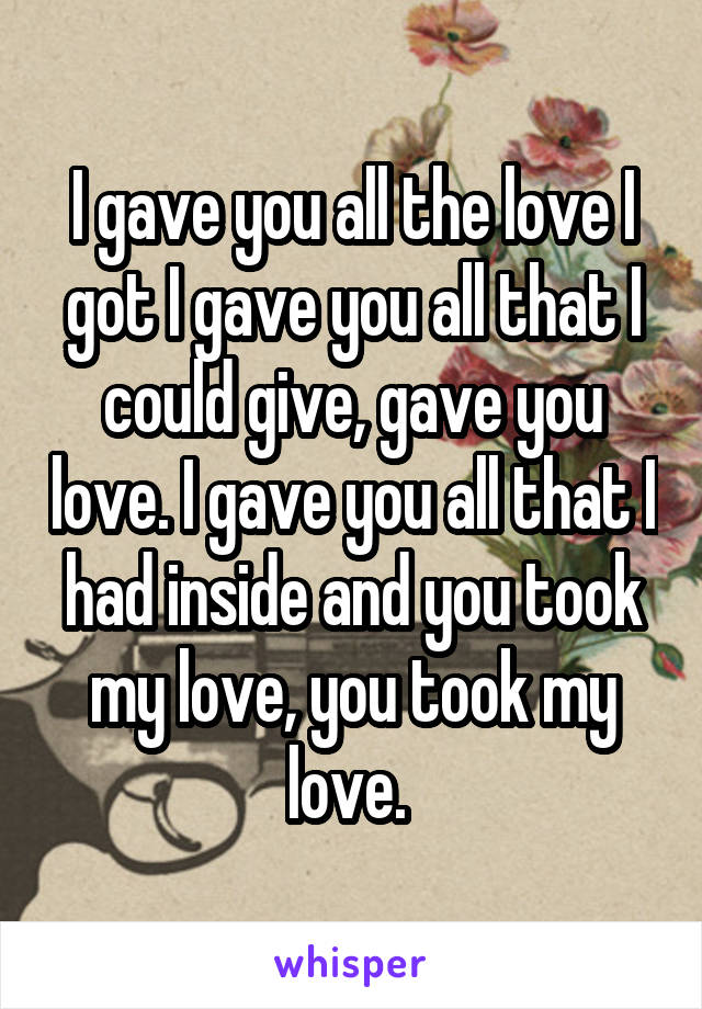 I gave you all the love I got I gave you all that I could give, gave you love. I gave you all that I had inside and you took my love, you took my love. 