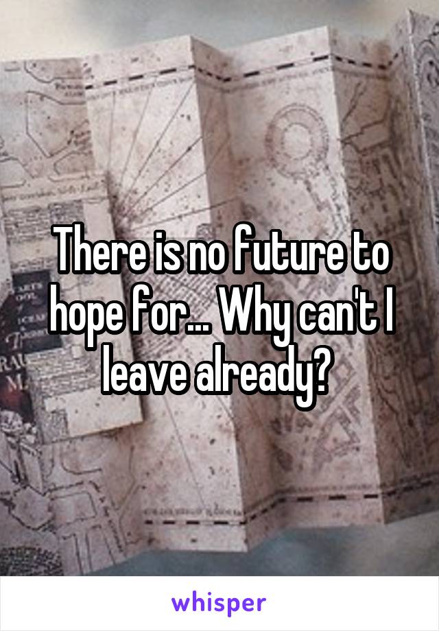 There is no future to hope for... Why can't I leave already? 