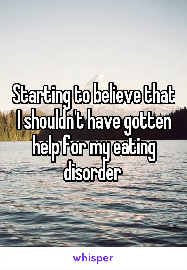 Starting to believe that I shouldn't have gotten help for my eating disorder 