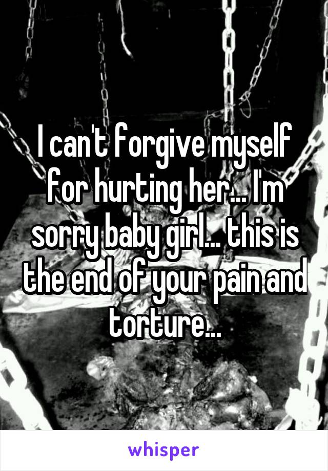 I can't forgive myself for hurting her... I'm sorry baby girl... this is the end of your pain and torture...