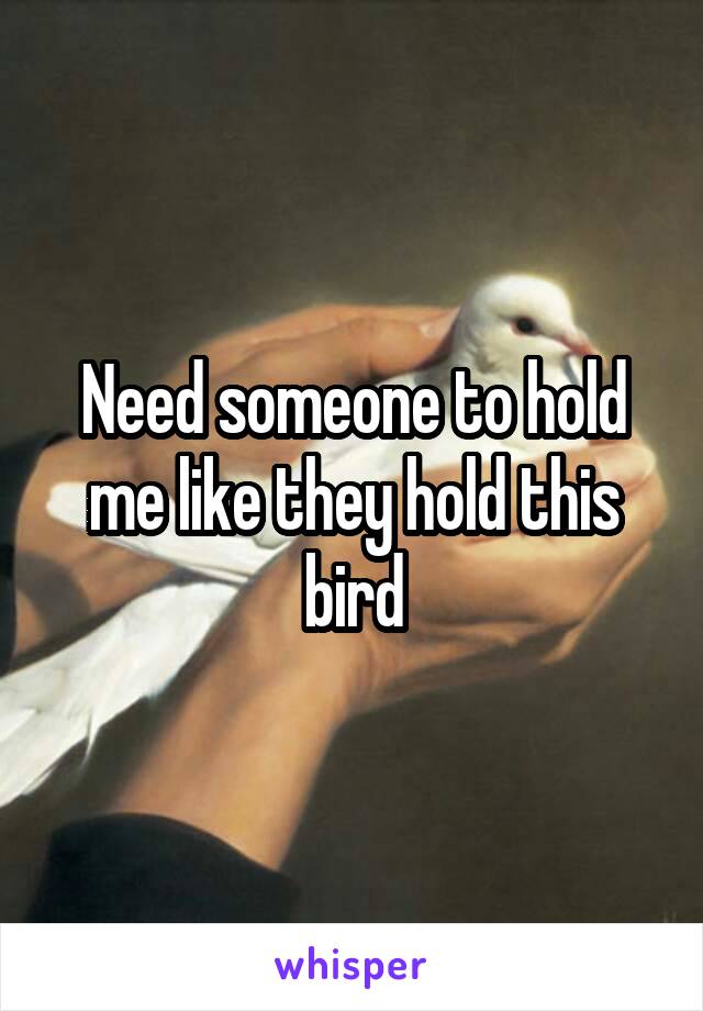 Need someone to hold me like they hold this bird