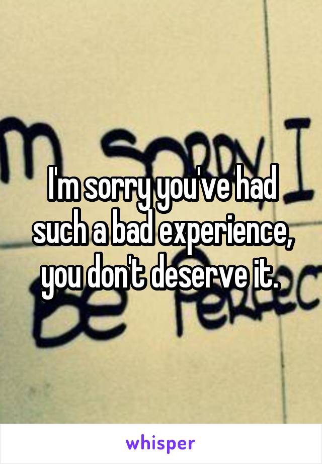 I'm sorry you've had such a bad experience, you don't deserve it. 