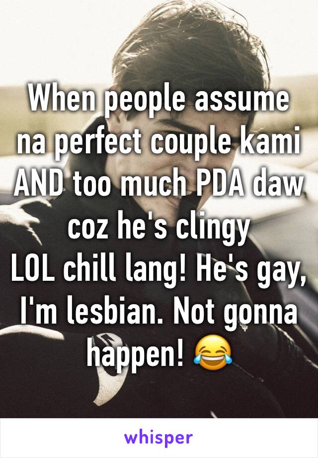 When people assume na perfect couple kami AND too much PDA daw coz he's clingy
LOL chill lang! He's gay, I'm lesbian. Not gonna happen! 😂