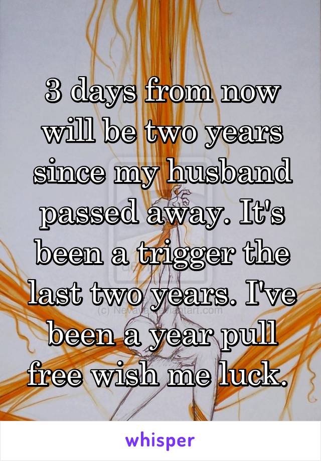 3 days from now will be two years since my husband passed away. It's been a trigger the last two years. I've been a year pull free wish me luck. 