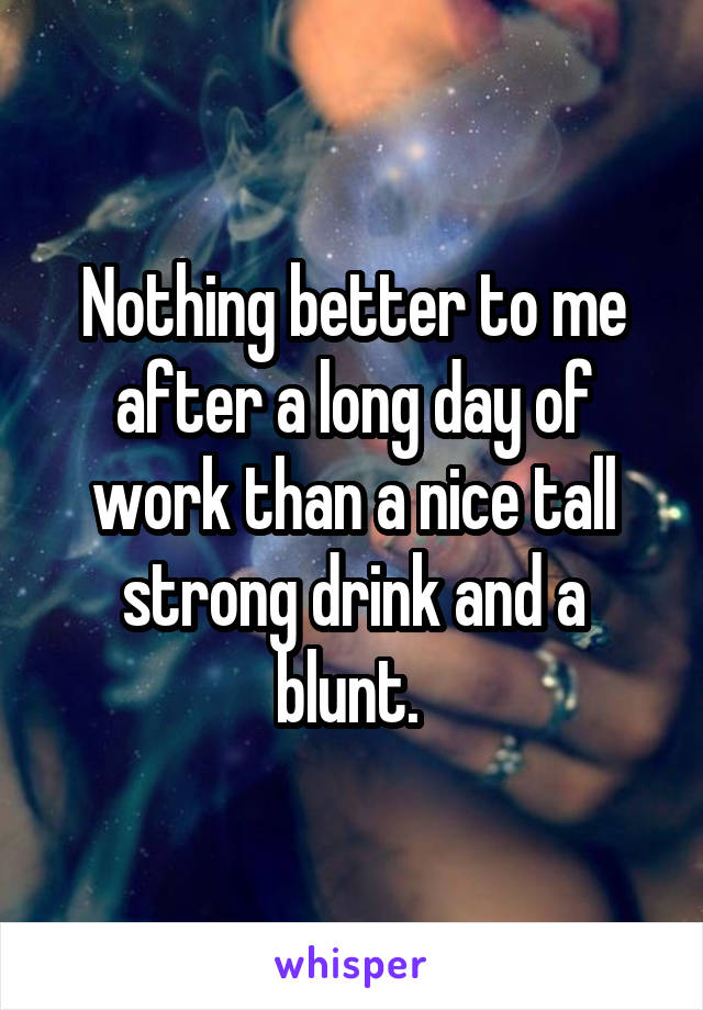 Nothing better to me after a long day of work than a nice tall strong drink and a blunt. 