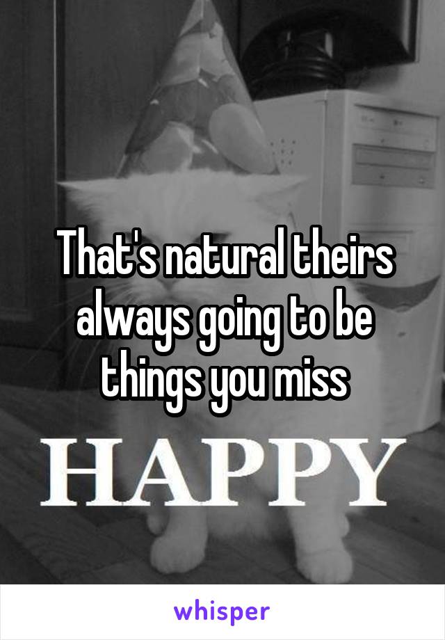 That's natural theirs always going to be things you miss