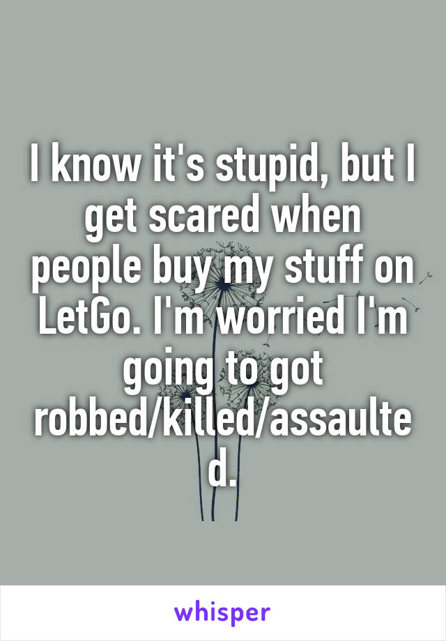 I know it's stupid, but I get scared when people buy my stuff on LetGo. I'm worried I'm going to got robbed/killed/assaulted.