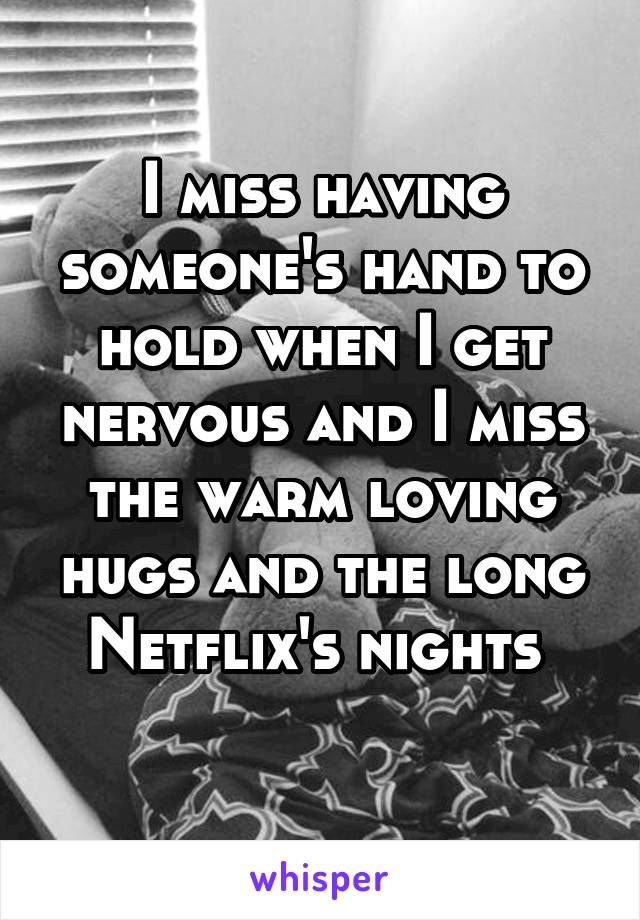 I miss having someone's hand to hold when I get nervous and I miss the warm loving hugs and the long Netflix's nights 
